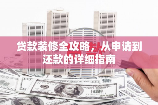 桑日贷款装修全攻略，从申请到还款的详细指南