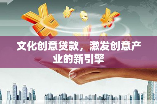 桑日文化创意贷款，激发创意产业的新引擎